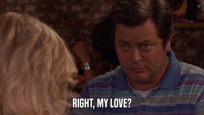 RIGHT, MY LOVE?  