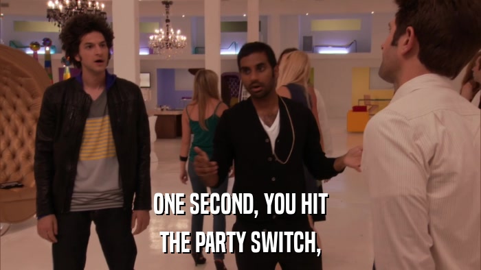 ONE SECOND, YOU HIT THE PARTY SWITCH, 