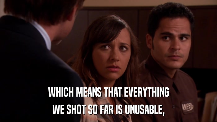 WHICH MEANS THAT EVERYTHING WE SHOT SO FAR IS UNUSABLE, 