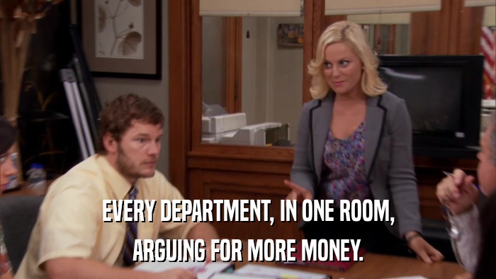 EVERY DEPARTMENT, IN ONE ROOM, ARGUING FOR MORE MONEY. 