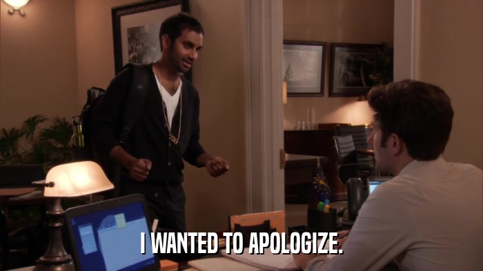 I WANTED TO APOLOGIZE.  
