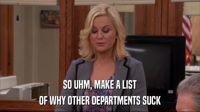 SO UHM, MAKE A LIST OF WHY OTHER DEPARTMENTS SUCK 