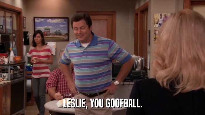 LESLIE, YOU GOOFBALL.  