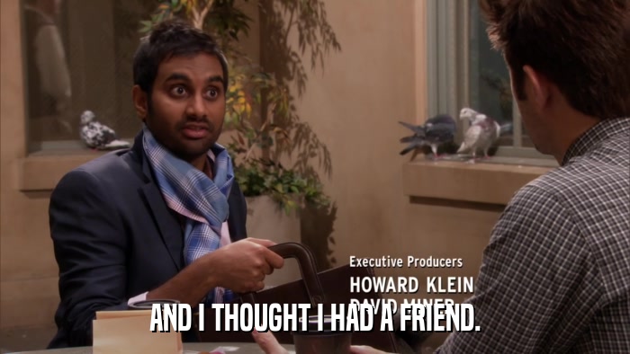 AND I THOUGHT I HAD A FRIEND.  
