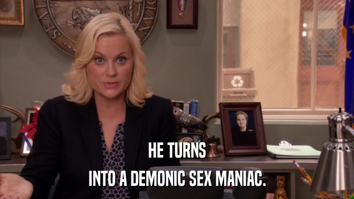 HE TURNS INTO A DEMONIC SEX MANIAC. 
