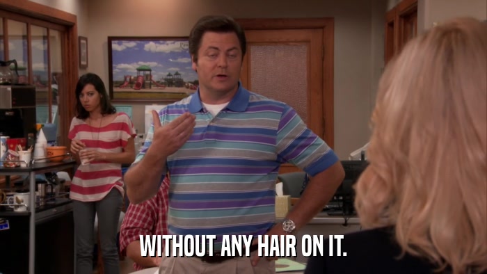WITHOUT ANY HAIR ON IT.  