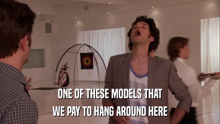 ONE OF THESE MODELS THAT WE PAY TO HANG AROUND HERE 
