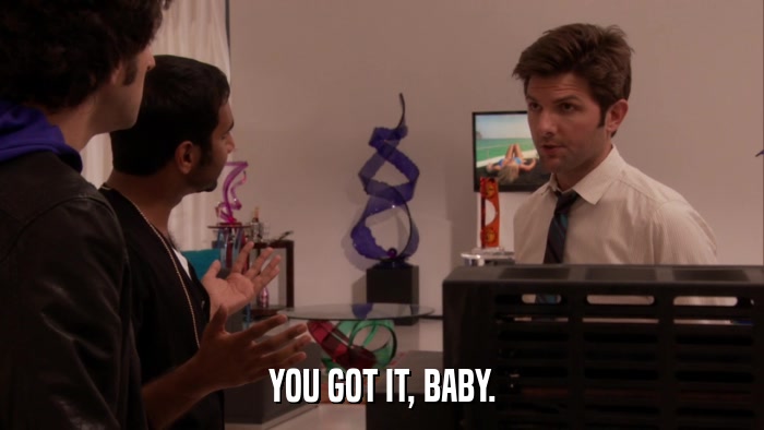 YOU GOT IT, BABY.  