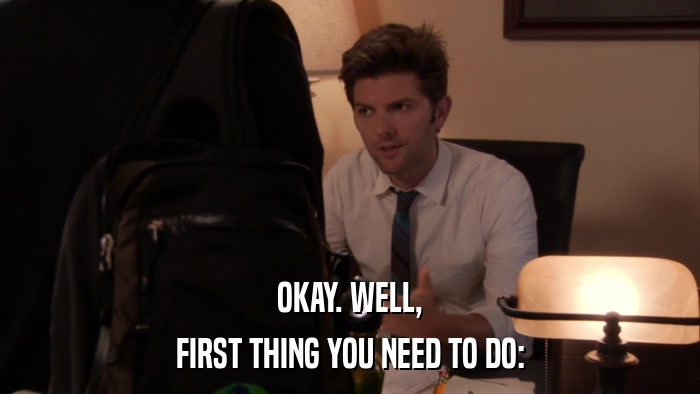 OKAY. WELL, FIRST THING YOU NEED TO DO: 