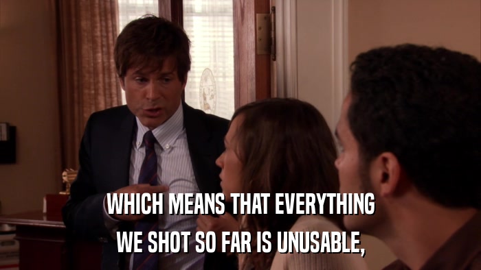 WHICH MEANS THAT EVERYTHING WE SHOT SO FAR IS UNUSABLE, 