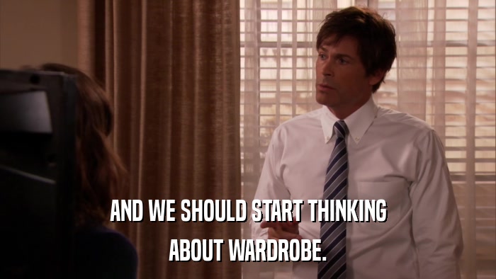 AND WE SHOULD START THINKING ABOUT WARDROBE. 