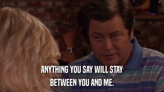 ANYTHING YOU SAY WILL STAY BETWEEN YOU AND ME. 