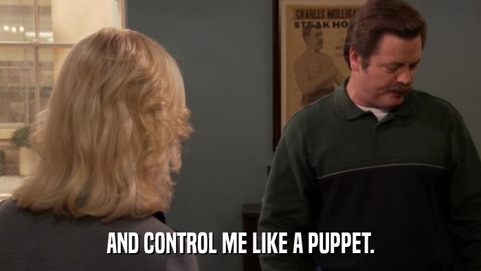 AND CONTROL ME LIKE A PUPPET.  