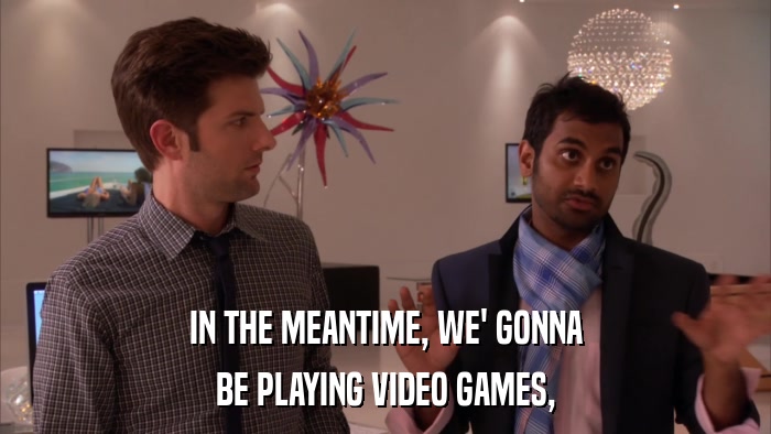 IN THE MEANTIME, WE' GONNA BE PLAYING VIDEO GAMES, 