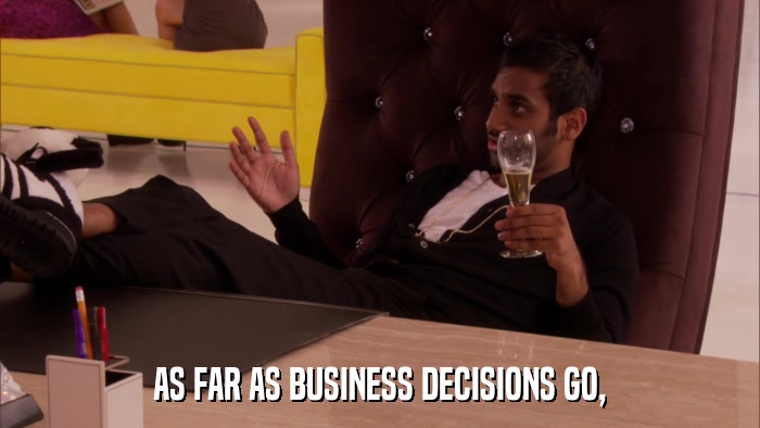AS FAR AS BUSINESS DECISIONS GO,  