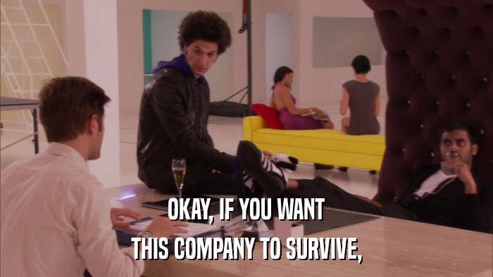 OKAY, IF YOU WANT THIS COMPANY TO SURVIVE, 