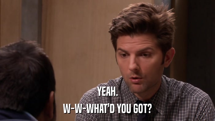 YEAH. W-W-WHAT'D YOU GOT? 