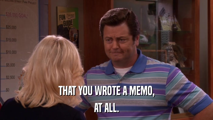 THAT YOU WROTE A MEMO, AT ALL. 