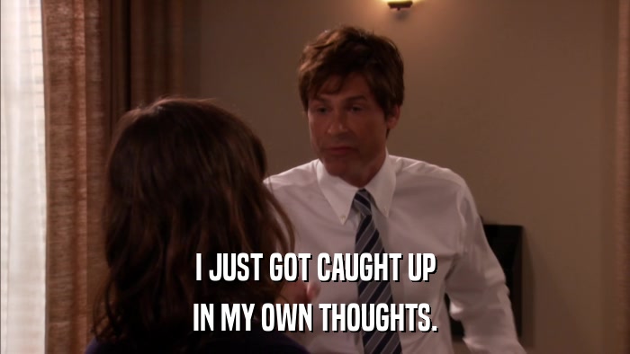 I JUST GOT CAUGHT UP IN MY OWN THOUGHTS. 