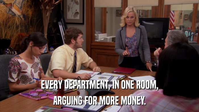 EVERY DEPARTMENT, IN ONE ROOM, ARGUING FOR MORE MONEY. 