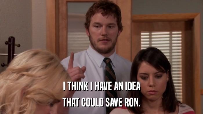 I THINK I HAVE AN IDEA THAT COULD SAVE RON. 