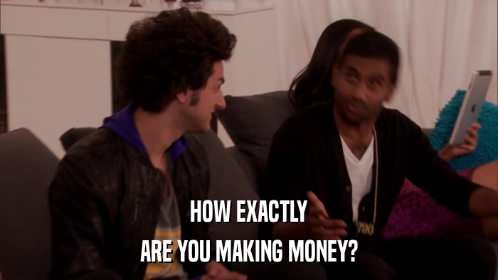 HOW EXACTLY ARE YOU MAKING MONEY? 