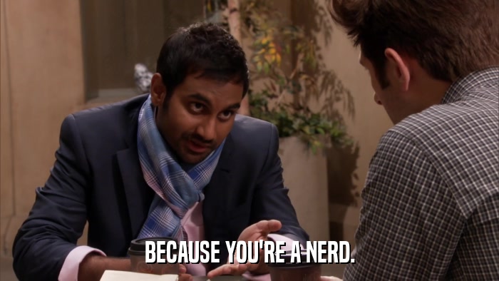 BECAUSE YOU'RE A NERD.  