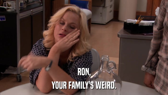 RON, YOUR FAMILY'S WEIRD. 
