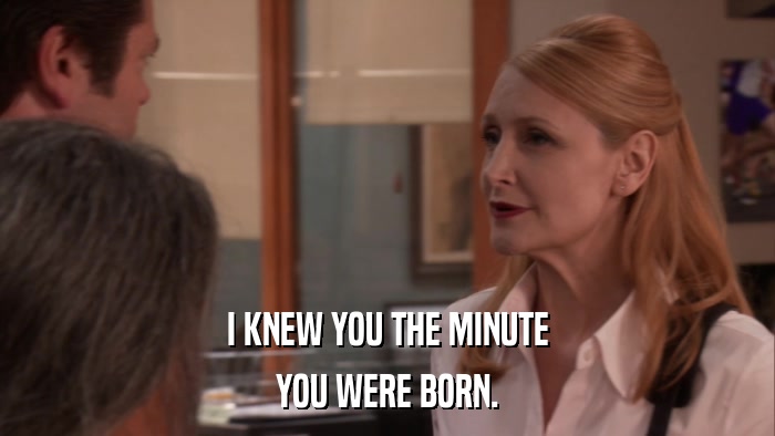 I KNEW YOU THE MINUTE YOU WERE BORN. 