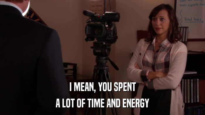 I MEAN, YOU SPENT A LOT OF TIME AND ENERGY 