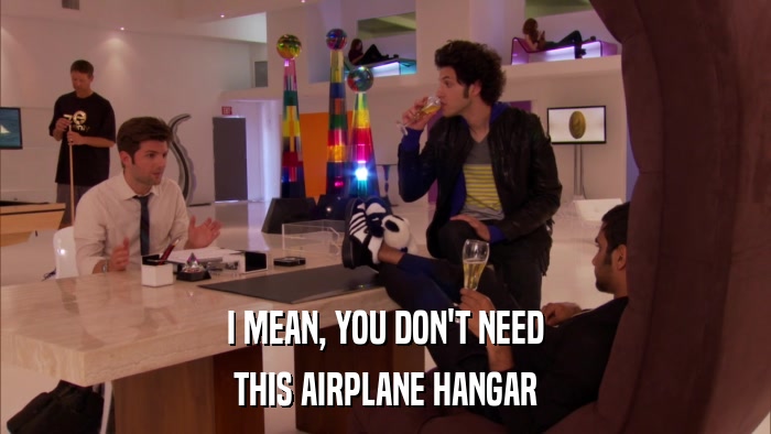 I MEAN, YOU DON'T NEED THIS AIRPLANE HANGAR 