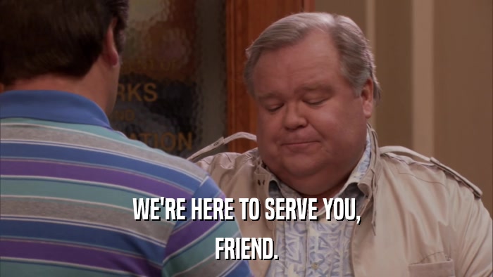 WE'RE HERE TO SERVE YOU, FRIEND. 