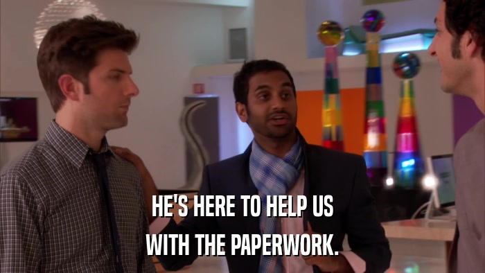 HE'S HERE TO HELP US WITH THE PAPERWORK. 