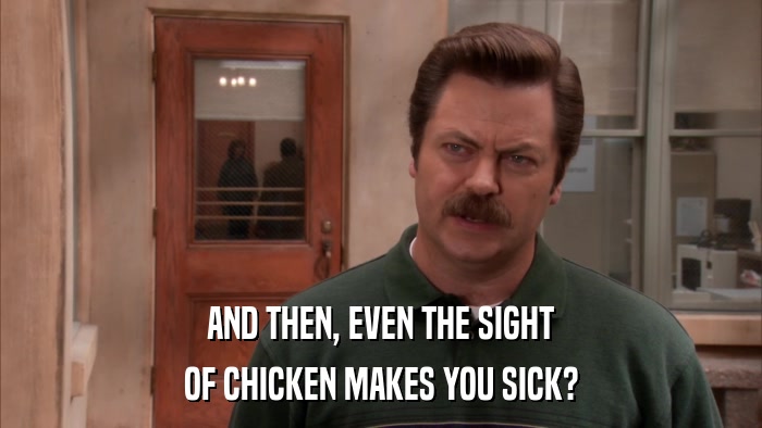 AND THEN, EVEN THE SIGHT OF CHICKEN MAKES YOU SICK? 