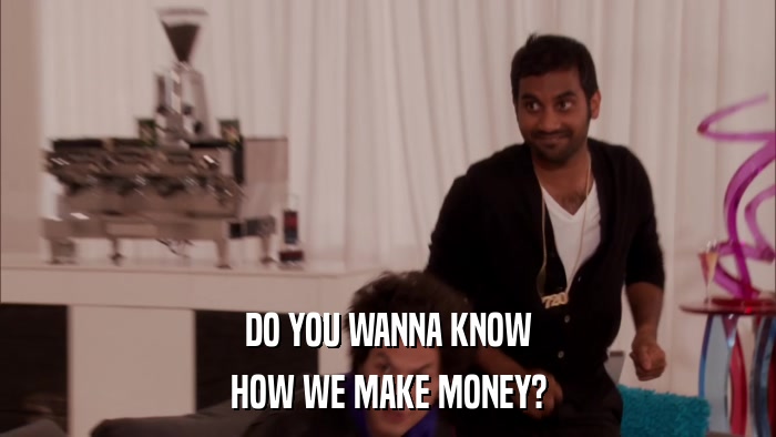 DO YOU WANNA KNOW HOW WE MAKE MONEY? 
