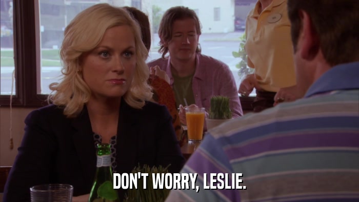 DON'T WORRY, LESLIE.  