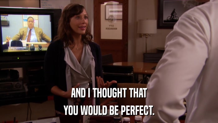 AND I THOUGHT THAT YOU WOULD BE PERFECT. 