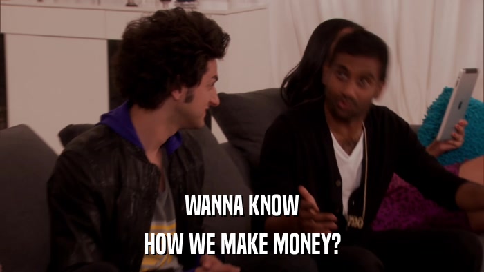 WANNA KNOW HOW WE MAKE MONEY? 