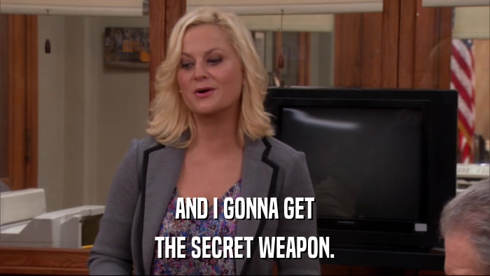 AND I GONNA GET THE SECRET WEAPON. 