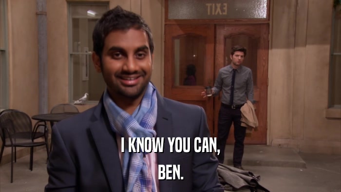 I KNOW YOU CAN, BEN. 