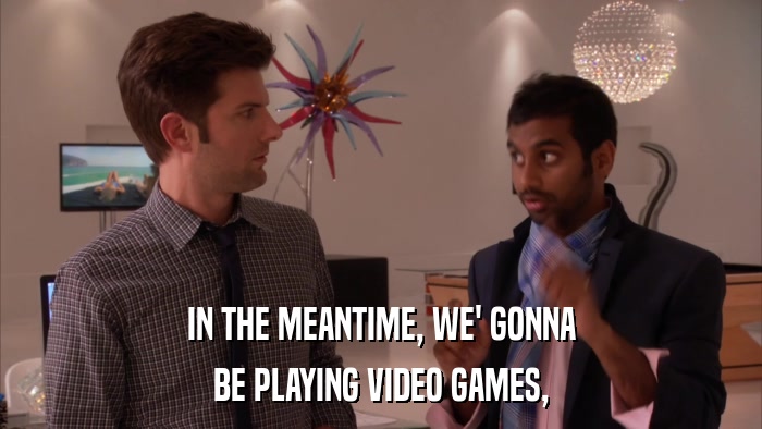 IN THE MEANTIME, WE' GONNA BE PLAYING VIDEO GAMES, 