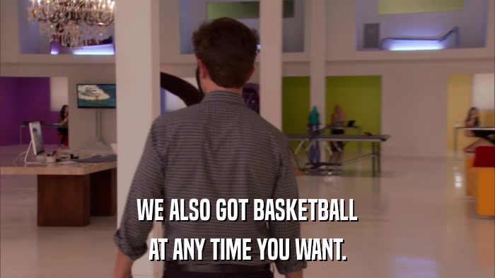 WE ALSO GOT BASKETBALL AT ANY TIME YOU WANT. 