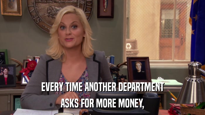 EVERY TIME ANOTHER DEPARTMENT ASKS FOR MORE MONEY, 