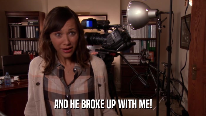 AND HE BROKE UP WITH ME!  