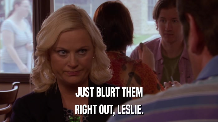 JUST BLURT THEM RIGHT OUT, LESLIE. 