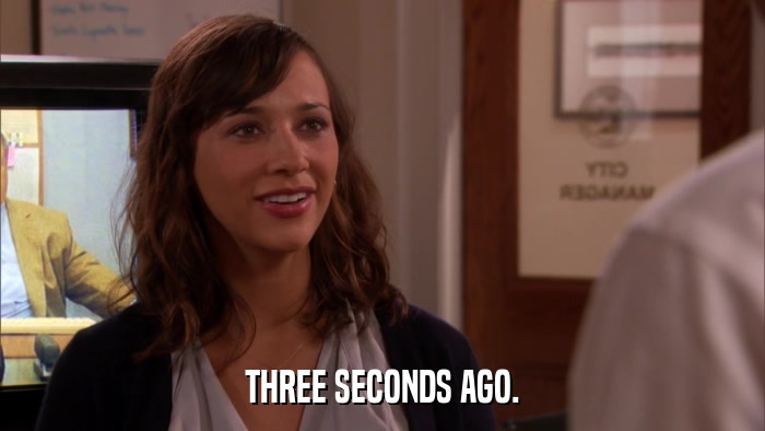 THREE SECONDS AGO.  