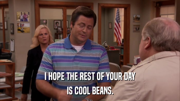 I HOPE THE REST OF YOUR DAY IS COOL BEANS. 