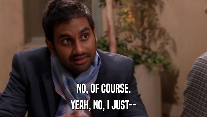 NO, OF COURSE. YEAH, NO, I JUST-- 