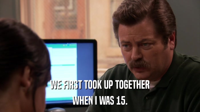 WE FIRST TOOK UP TOGETHER WHEN I WAS 15. 