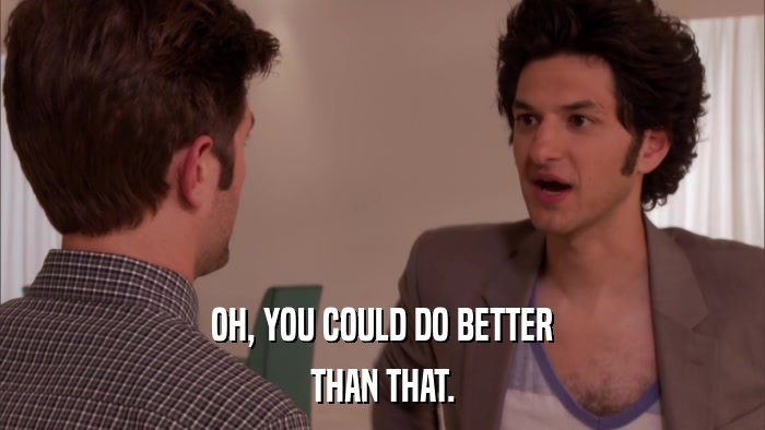 OH, YOU COULD DO BETTER THAN THAT. 